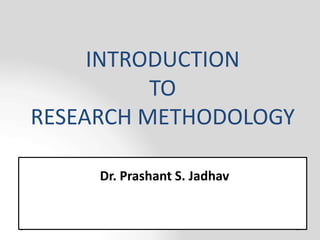Dr. Prashant S. Jadhav
INTRODUCTION
TO
RESEARCH METHODOLOGY
 