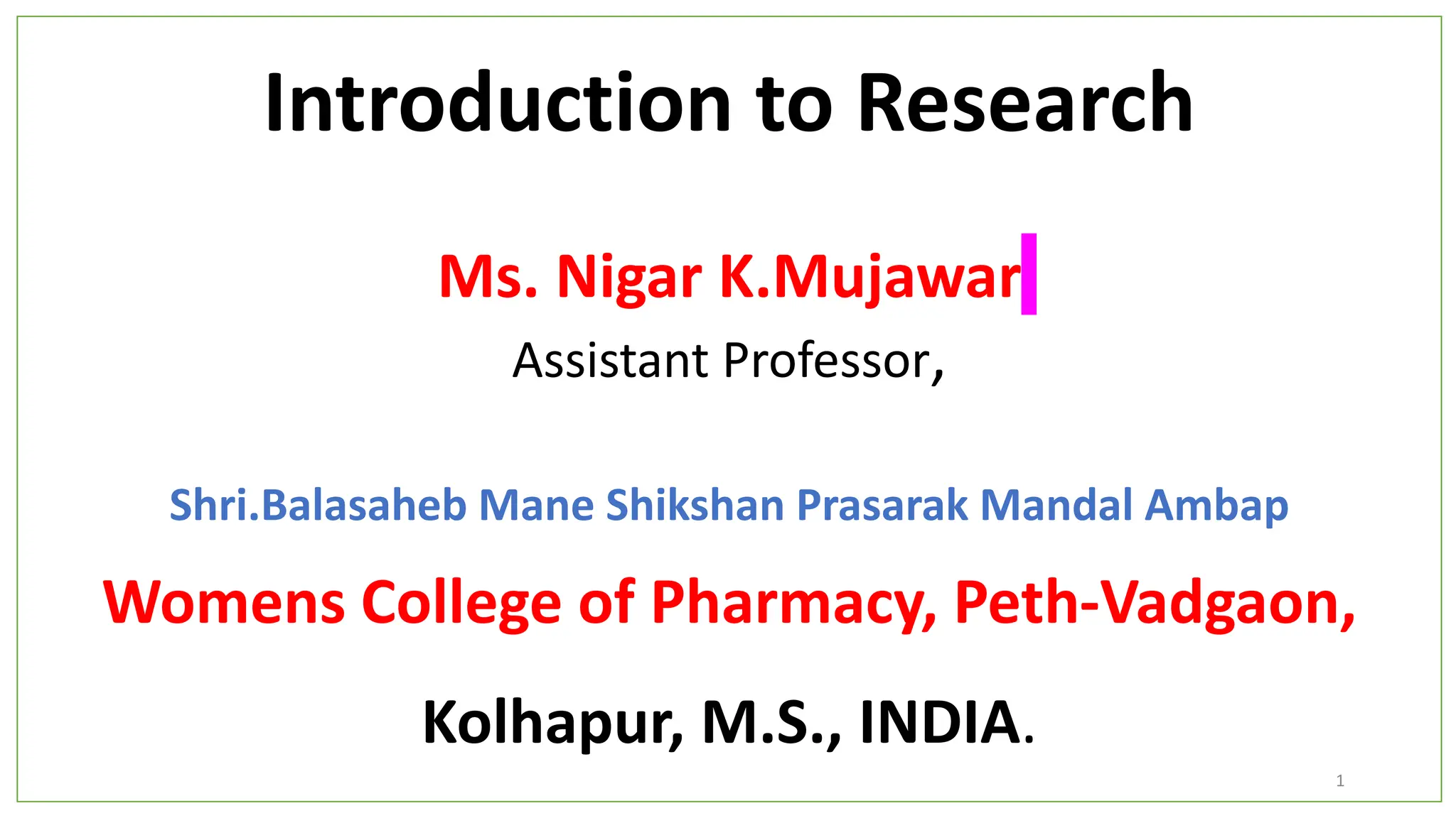 Introduction to Research
Ms. Nigar K.Mujawar
Assistant Professor,
Shri.Balasaheb Mane Shikshan Prasarak Mandal Ambap
Womens College of Pharmacy, Peth-Vadgaon,
Kolhapur, M.S., INDIA.
1
 