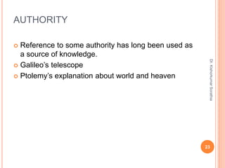 AUTHORITY
 Reference to some authority has long been used as
a source of knowledge.
 Galileo’s telescope
 Ptolemy’s explanation about world and heaven
Dr.
Kishorkumar
Sorathia
23
 
