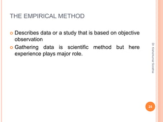 THE EMPIRICAL METHOD
 Describes data or a study that is based on objective
observation
 Gathering data is scientific method but here
experience plays major role.
Dr.
Kishorkumar
Sorathia
25
 