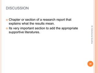 DISCUSSION
 Chapter or section of a research report that
explains what the results mean.
 Its very important section to add the appropriate
supportive literatures.
Dr.
Kishorkumar
Sorathia
38
 