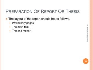 PREPARATION OF REPORT OR THESIS
 The layout of the report should be as follows.
 Preliminary pages
 The main text
 The end matter
Dr.
Kishorkumar
Sorathia
39
 