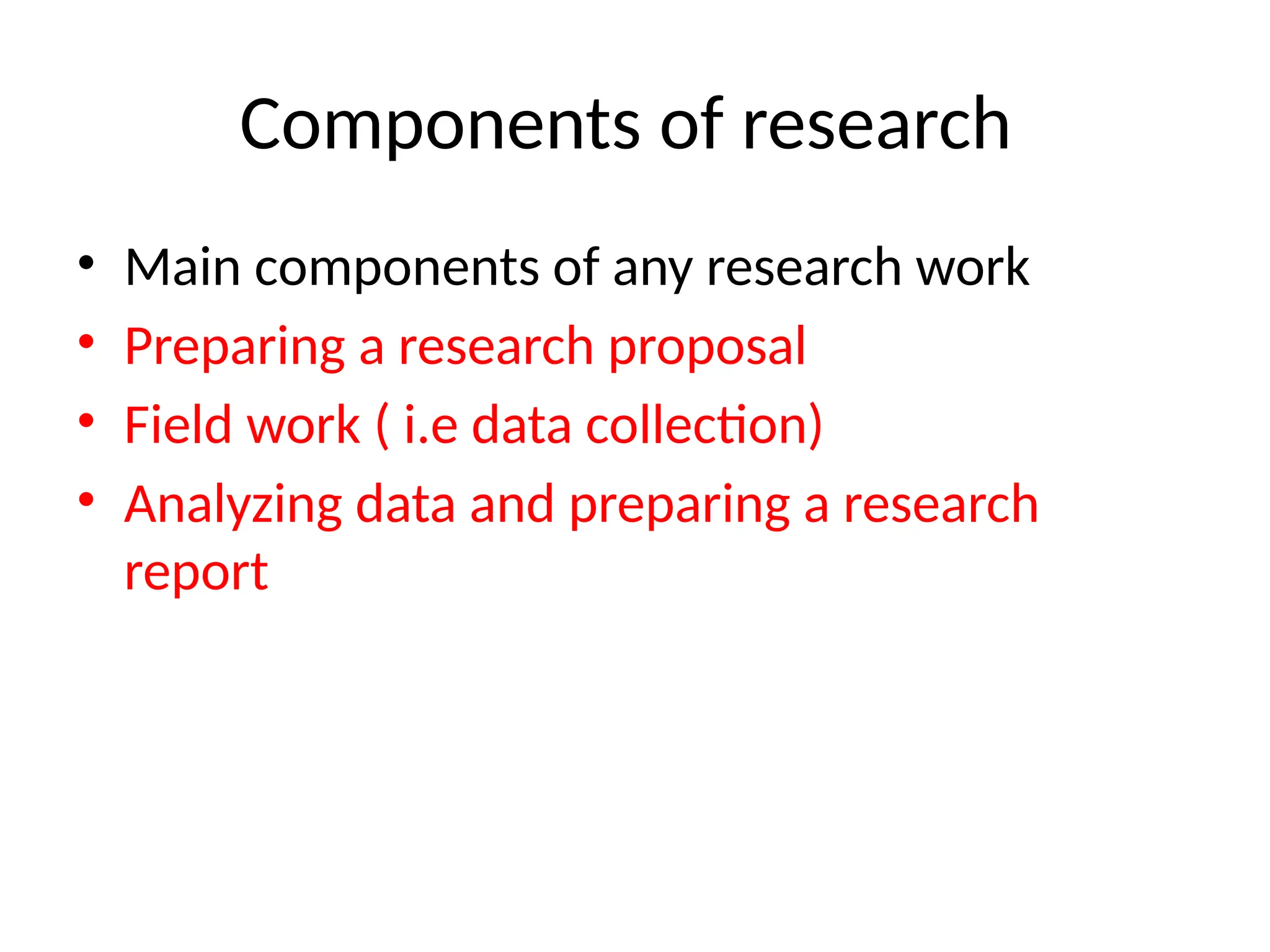 Components of research
• Main components of any research work
• Preparing a research proposal
• Field work ( i.e data collection)
• Analyzing data and preparing a research
report
 