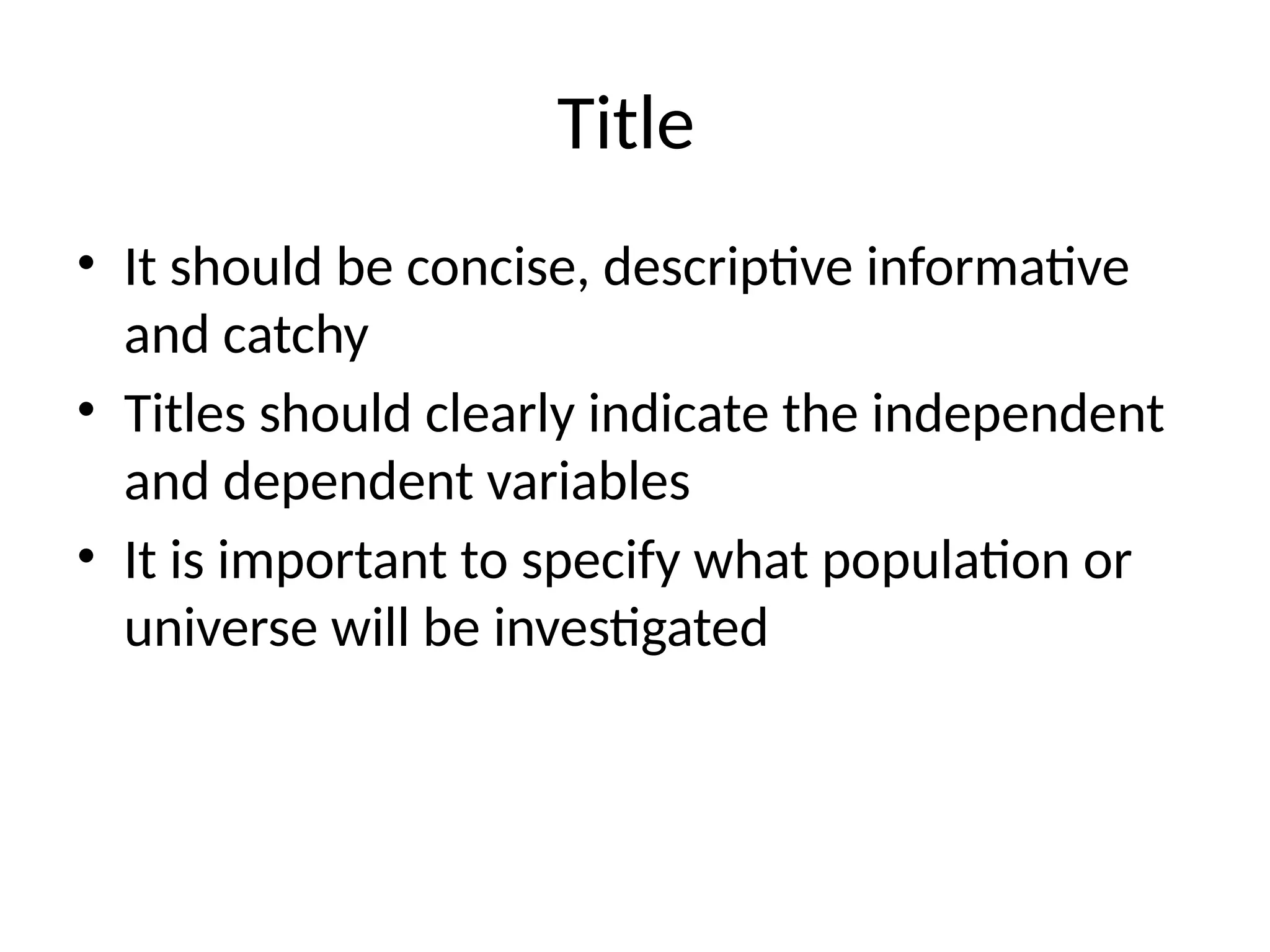 Title
• It should be concise, descriptive informative
and catchy
• Titles should clearly indicate the independent
and dependent variables
• It is important to specify what population or
universe will be investigated
 