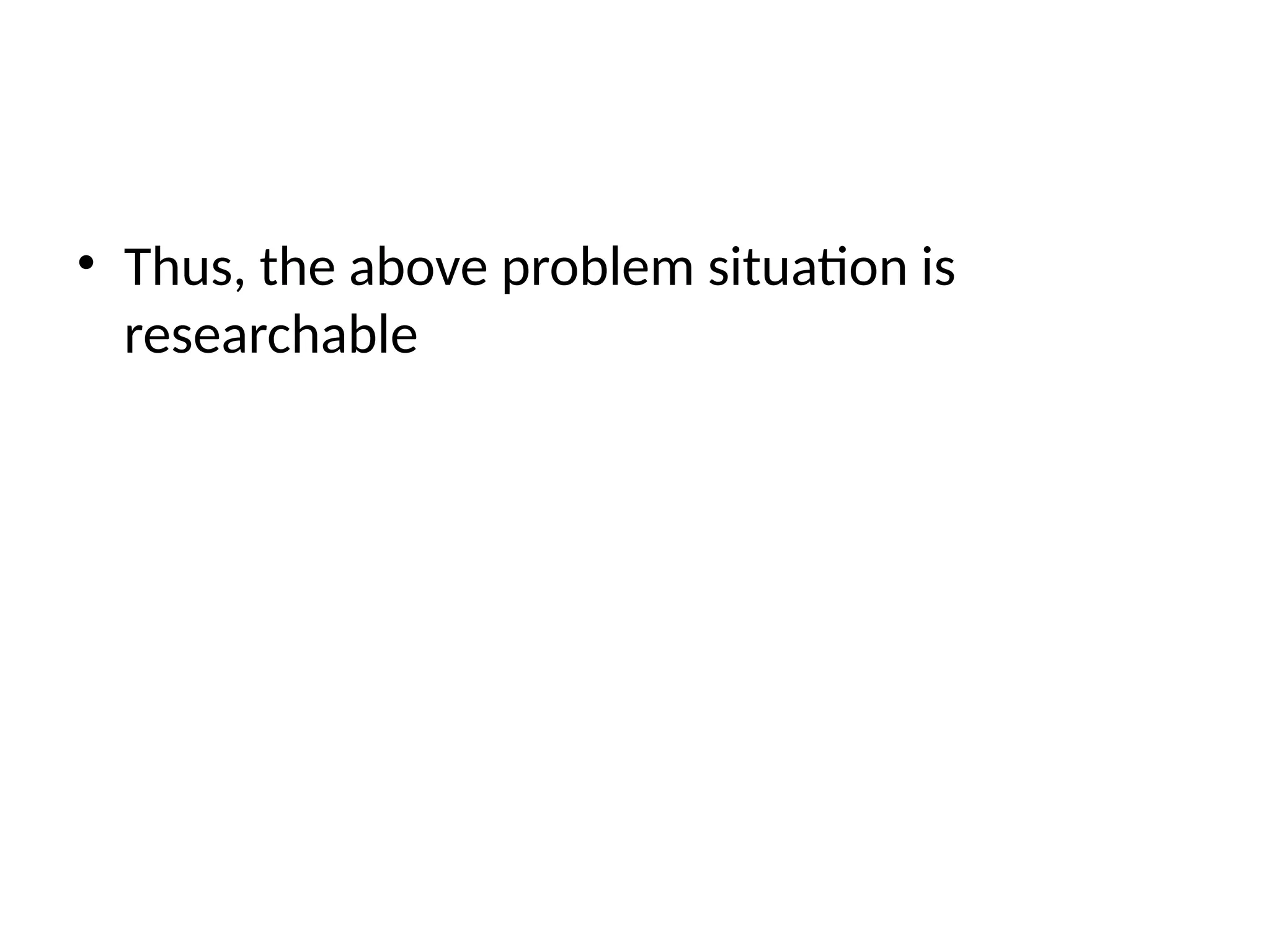 • Thus, the above problem situation is
researchable
 