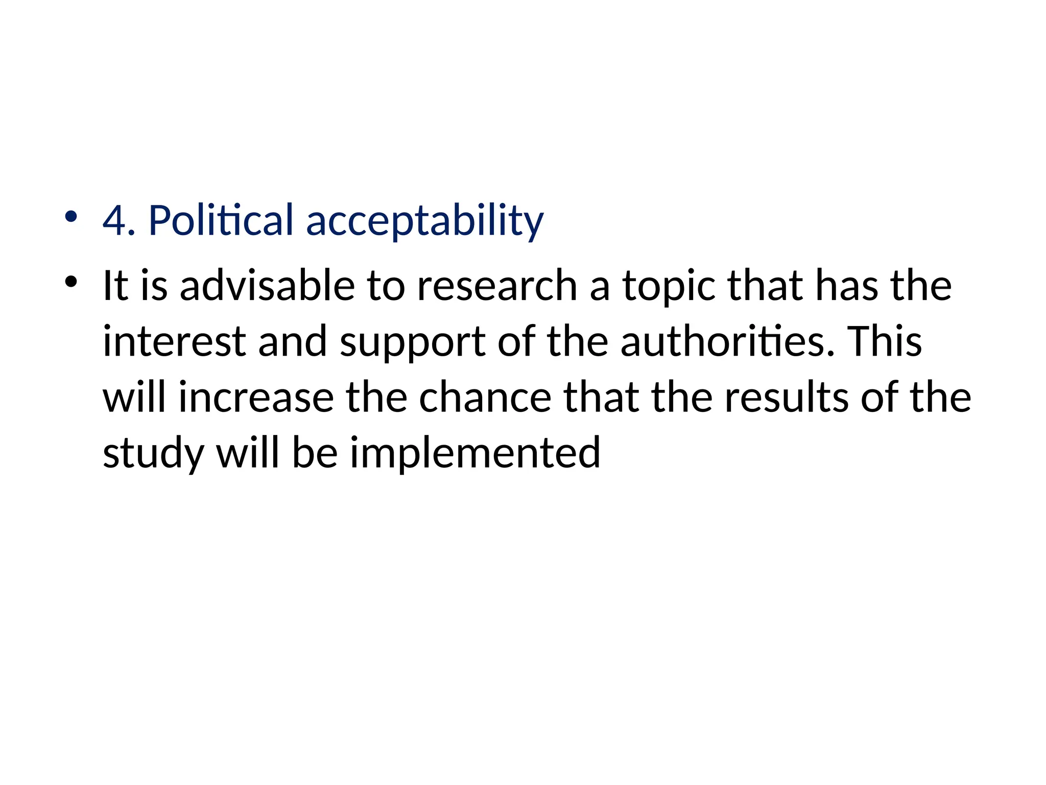 • 4. Political acceptability
• It is advisable to research a topic that has the
interest and support of the authorities. This
will increase the chance that the results of the
study will be implemented
 