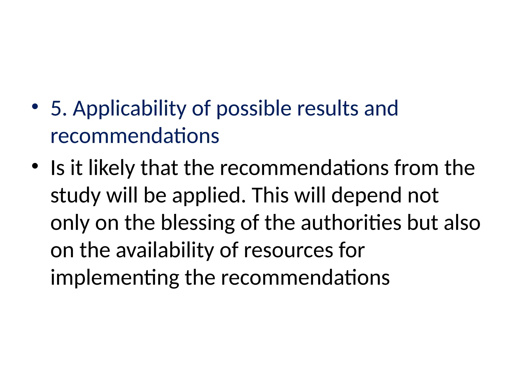 • 5. Applicability of possible results and
recommendations
• Is it likely that the recommendations from the
study will be applied. This will depend not
only on the blessing of the authorities but also
on the availability of resources for
implementing the recommendations
 