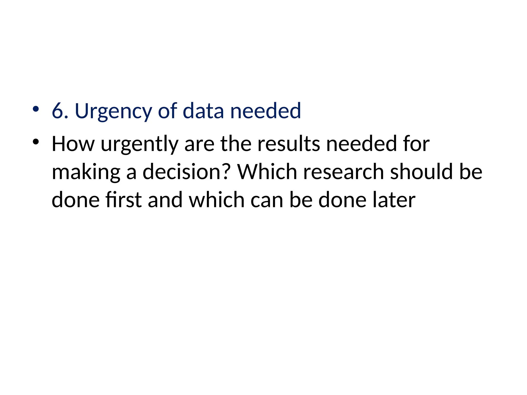 • 6. Urgency of data needed
• How urgently are the results needed for
making a decision? Which research should be
done first and which can be done later
 
