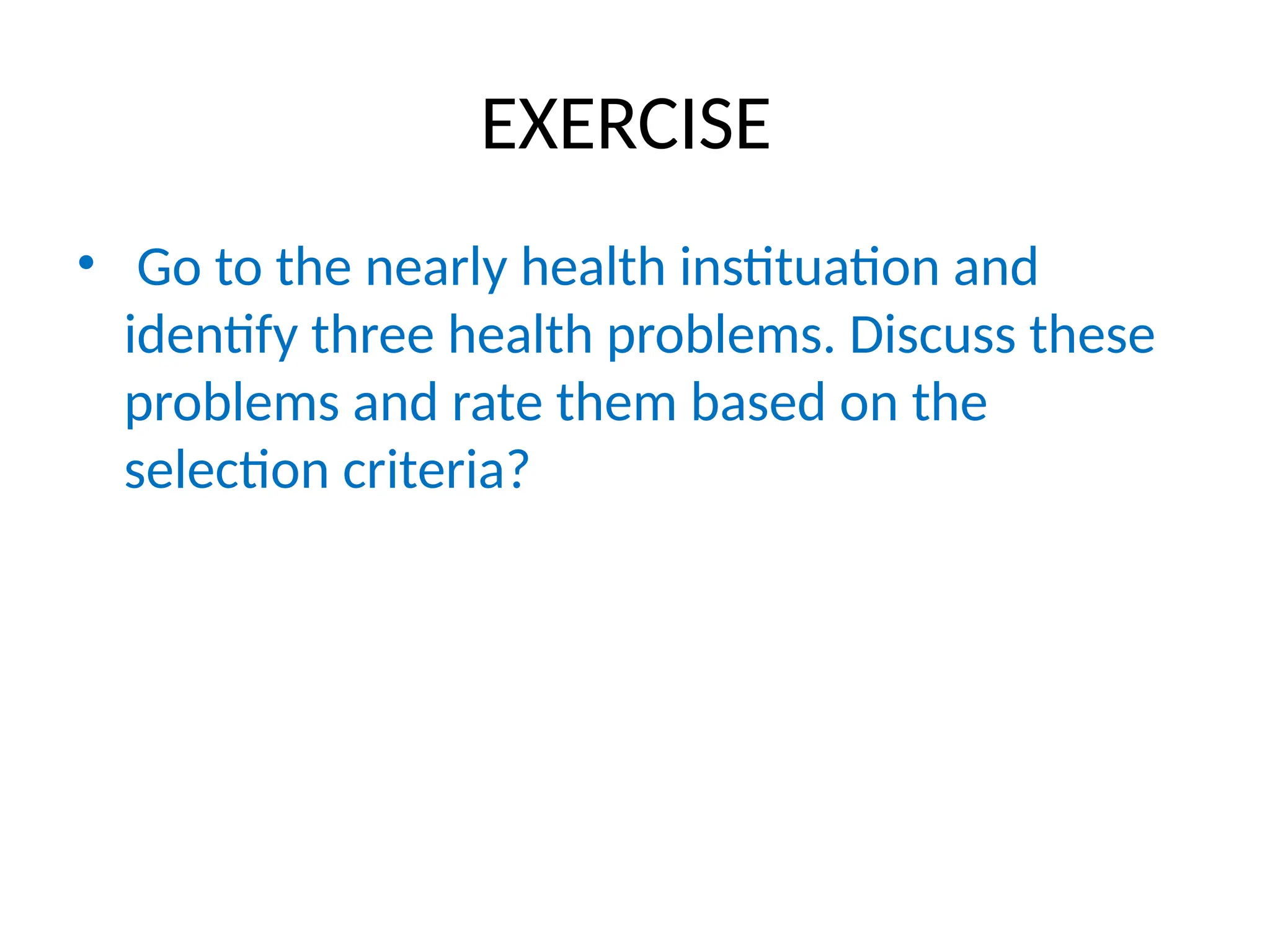 EXERCISE
• Go to the nearly health instituation and
identify three health problems. Discuss these
problems and rate them based on the
selection criteria?
 