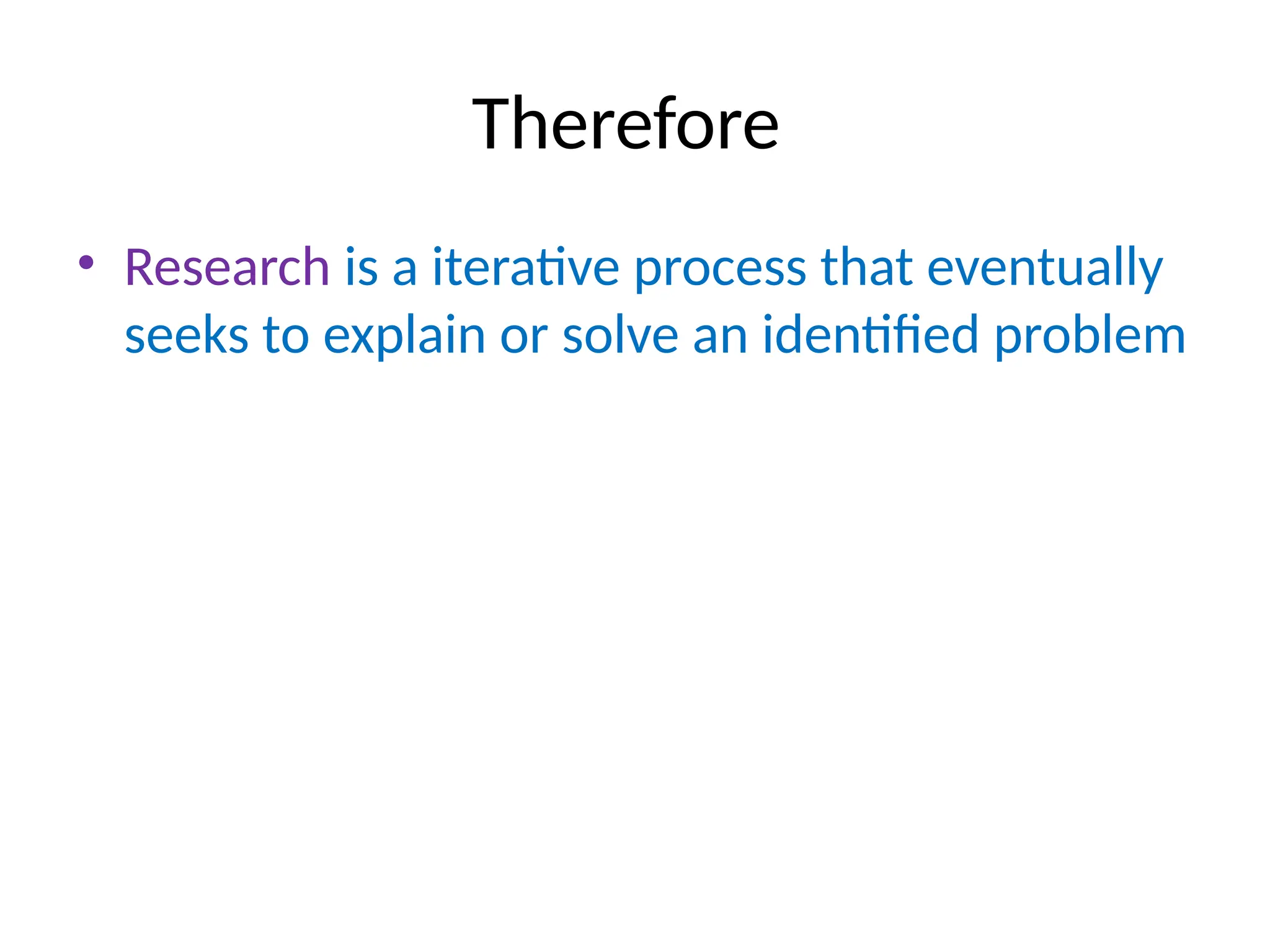 Therefore
• Research is a iterative process that eventually
seeks to explain or solve an identified problem
 