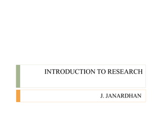 INTRODUCTION TO RESEARCH
J. JANARDHAN
 