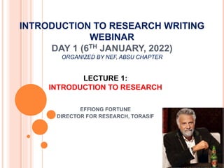 INTRODUCTION TO RESEARCH WRITING
WEBINAR
DAY 1 (6TH JANUARY, 2022)
ORGANIZED BY NEF, ABSU CHAPTER
LECTURE 1:
INTRODUCTION TO RESEARCH
EFFIONG FORTUNE
DIRECTOR FOR RESEARCH, TORASIF
 