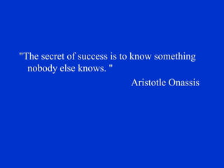 "The secret of success is to know something
nobody else knows. "
Aristotle Onassis

 