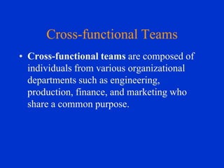 Cross-functional Teams
• Cross-functional teams are composed of
individuals from various organizational
departments such as engineering,
production, finance, and marketing who
share a common purpose.

 