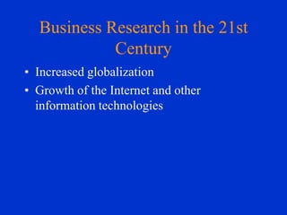 Business Research in the 21st
Century
• Increased globalization
• Growth of the Internet and other
information technologies

 
