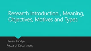 Research Introduction , Meaning,
Objectives, Motives and Types
Himani Pandya
Research Department
 