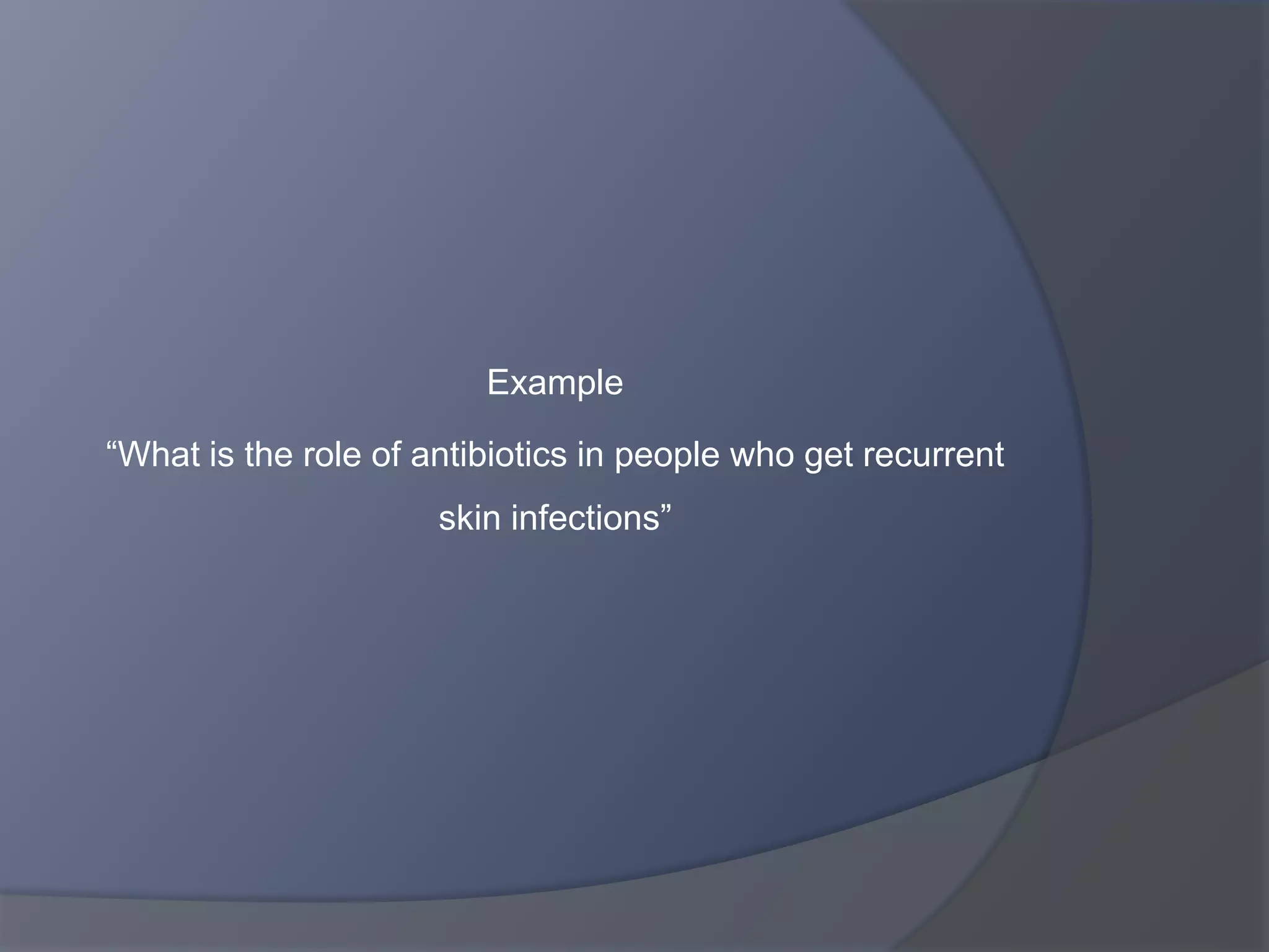 Example
“What is the role of antibiotics in people who get recurrent
skin infections”
 