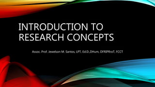 INTRODUCTION TO
RESEARCH CONCEPTS
Assoc. Prof. Jewelson M. Santos, LPT, Ed.D.,DHum, DFRIPRroT, FCCT
 