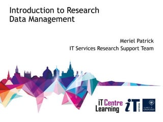 Introduction to Research
Data Management
Meriel Patrick
IT Services Research Support Team
 