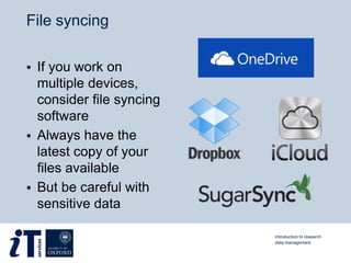 File syncing
 If you work on
multiple devices,
consider file syncing
software
 Always have the
latest copy of your
files available
 But be careful with
sensitive data
Introduction to research
data management
 