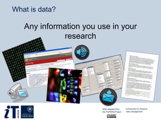 What is data?
Any information you use in your
research
Introduction to research
data management
Slide adapted from
the PrePARe Project
 