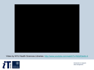 Video by NYU Health Sciences Libraries: http://www.youtube.com/watch?v=N2zK3sAtr-4
Introduction to research
data management
 