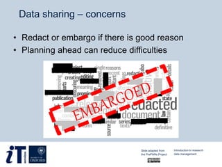 • Redact or embargo if there is good reason
• Planning ahead can reduce difficulties
Data sharing – concerns
Introduction to research
data management
Slide adapted from
the PrePARe Project
 