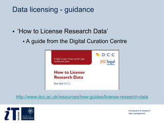 Data licensing - guidance
 ‘How to License Research Data’
 A guide from the Digital Curation Centre
http://www.dcc.ac.uk/resources/how-guides/license-research-data
Introduction to research
data management
 