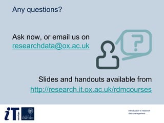 Any questions?
Ask now, or email us on
researchdata@ox.ac.uk
Slides and handouts available from
http://research.it.ox.ac.uk/rdmcourses
Introduction to research
data management
 