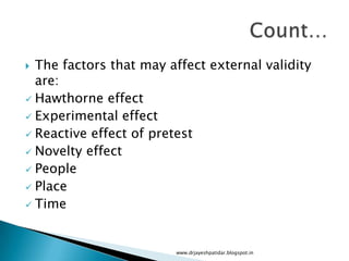  The factors that may affect external validity
are:
 Hawthorne effect
 Experimental effect
 Reactive effect of pretest
 Novelty effect
 People
 Place
 Time
www.drjayeshpatidar.blogspot.in
 