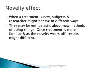  When a treatment is new, subjects &
researcher might behave in different ways.
 They may be enthusiastic about new methods
of doing things. Once treatment is more
familiar & as the novelty wears off, results
might different.
www.drjayeshpatidar.blogspot.in
 