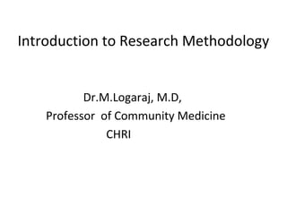 Introduction to Research Methodology
Dr.M.Logaraj, M.D,
Professor of Community Medicine
CHRI
 