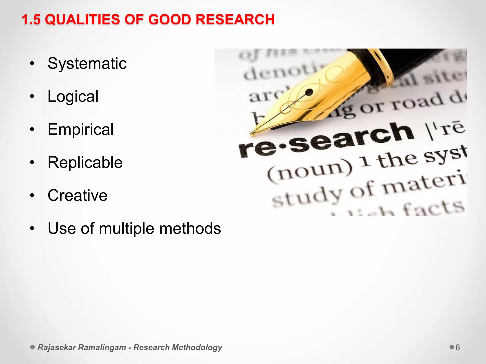 1.5 QUALITIES OF GOOD RESEARCH
• Systematic
• Logical
• Empirical
• Replicable
• Creative
• Use of multiple methods
Rajasekar Ramalingam - Research Methodology 8
 