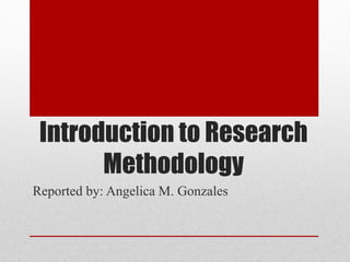 Introduction to Research
Methodology
Reported by: Angelica M. Gonzales
 