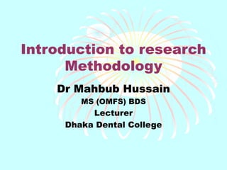 Introduction to research
Methodology
Dr Mahbub Hussain
MS (OMFS) BDS
Lecturer
Dhaka Dental College
 