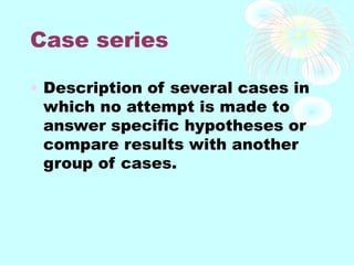 Case series
• Description of several cases in
which no attempt is made to
answer specific hypotheses or
compare results with another
group of cases.
 
