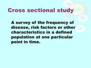 Cross sectional study
• A survey of the frequency of
disease, risk factors or other
characteristics in a defined
population at one particular
point in time.
 