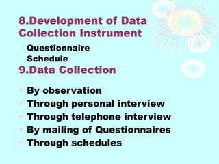 8.Development of Data
Collection Instrument
Questionnaire
Schedule
9.Data Collection
• By observation
• Through personal interview
• Through telephone interview
• By mailing of Questionnaires
• Through schedules
 