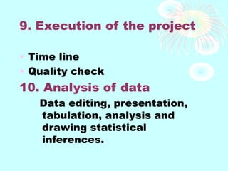 9. Execution of the project
• Time line
• Quality check
10. Analysis of data
Data editing, presentation,
tabulation, analysis and
drawing statistical
inferences.
 