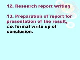 12. Research report writing
13. Preparation of report for
presentation of the result,
i.e. formal write up of
conclusion.
 