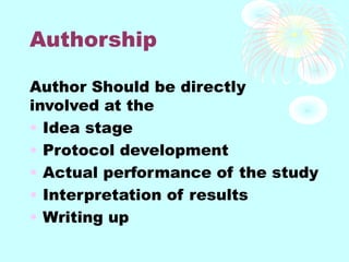 Authorship
Author Should be directly
involved at the
• Idea stage
• Protocol development
• Actual performance of the study
• Interpretation of results
• Writing up
 