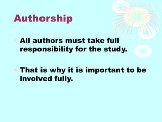 Authorship
• All authors must take full
responsibility for the study.
• That is why it is important to be
involved fully.
 