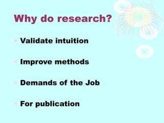 Why do research?
• Validate intuition
• Improve methods
• Demands of the Job
• For publication
 