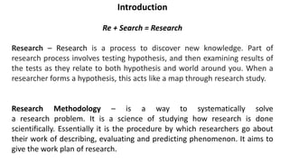 Meaning and Definition of Research
• Research is defined as the creation of new knowledge and/or use of
existing knowledge...