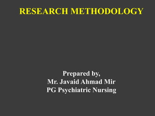 RESEARCH METHODOLOGY
Prepared by,
Mr. Javaid Ahmad Mir
PG Psychiatric Nursing
 