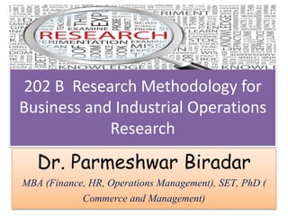 202 B Research Methodology for
Business and Industrial Operations
Research
Dr. Parmeshwar Biradar
MBA (Finance, HR, Operations Management), SET, PhD (
Commerce and Management)
 