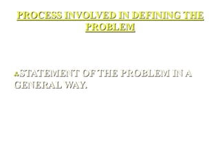 PROCESS INVOLVED IN DEFINING THE
PROBLEM
STATEMENT OF THE PROBLEM IN A
GENERAL WAY.
 
