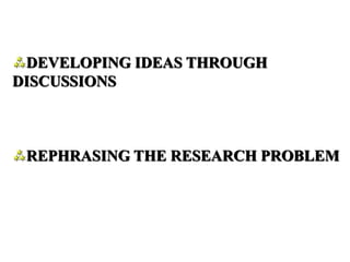 DEVELOPING IDEAS THROUGH
DISCUSSIONS
REPHRASING THE RESEARCH PROBLEM
 