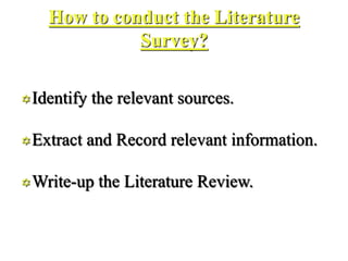 How to conduct the Literature
Survey?
Identify the relevant sources.
Extract and Record relevant information.
Write-up the Literature Review.
 