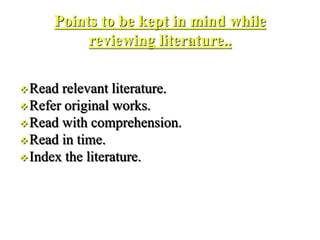 Points to be kept in mind while
reviewing literature..
Read relevant literature.
Refer original works.
Read with comprehension.
Read in time.
Index the literature.
 